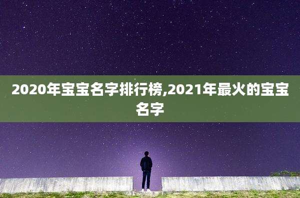 2020年宝宝名字排行榜,2021年最火的宝宝名字