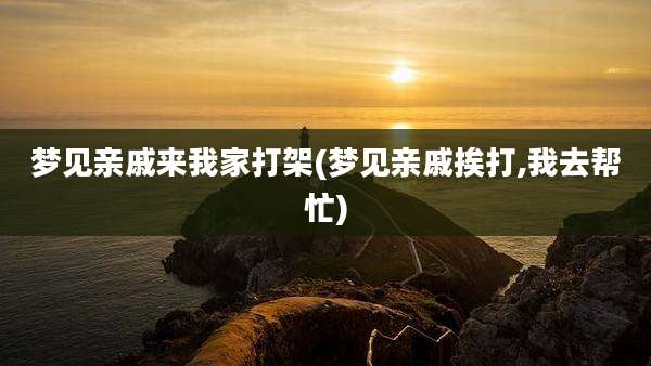 梦见亲戚来我家打架(梦见亲戚挨打,我去帮忙)