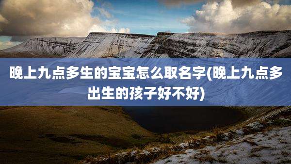 晚上九点多生的宝宝怎么取名字(晚上九点多出生的孩子好不好)