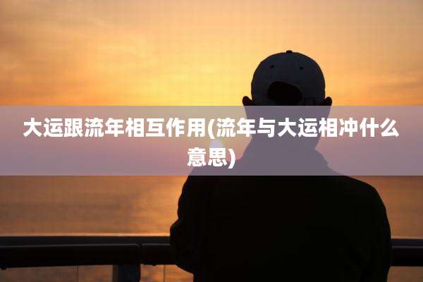 大运跟流年相互作用(流年与大运相冲什么意思)