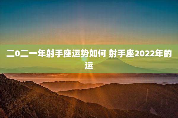 二0二一年射手座运势如何 射手座2022年的运