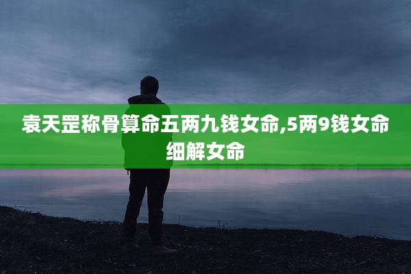 袁天罡称骨算命五两九钱女命,5两9钱女命细解女命