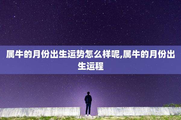 属牛的月份出生运势怎么样呢,属牛的月份出生运程
