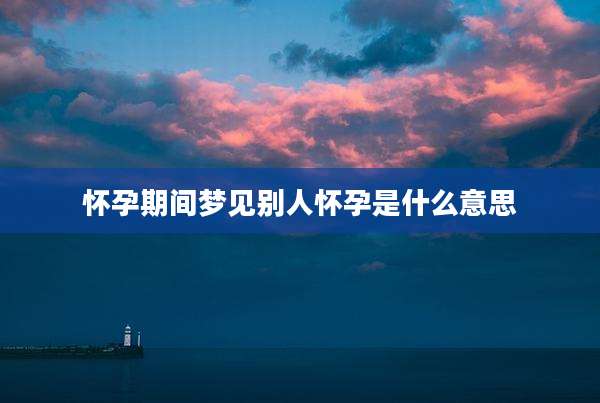 怀孕期间梦见别人怀孕是什么意思