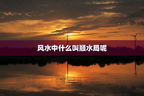 风水中什么叫顺水局呢