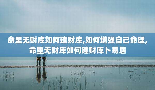 命里无财库如何建财库,如何增强自己命理,命里无财库如何建财库卜易居