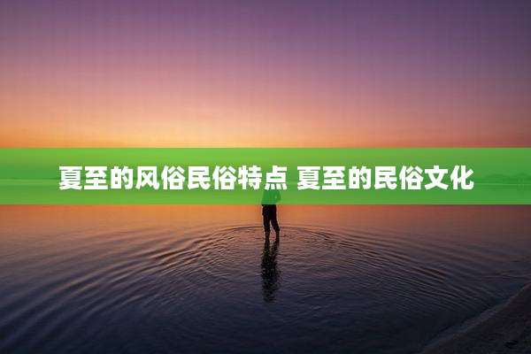 夏至的风俗民俗特点 夏至的民俗文化