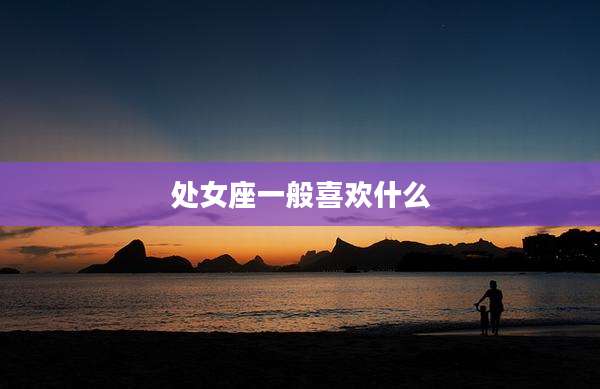 处女座一般喜欢什么