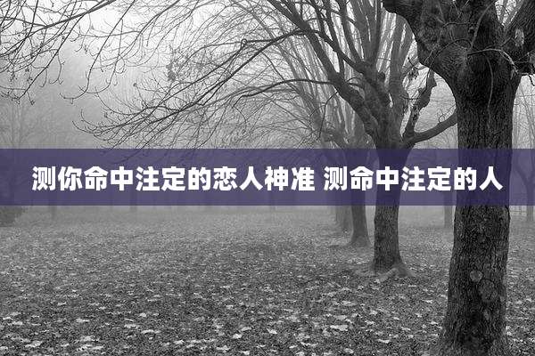 测你命中注定的恋人神准 测命中注定的人