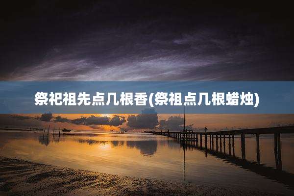 祭祀祖先点几根香(祭祖点几根蜡烛)