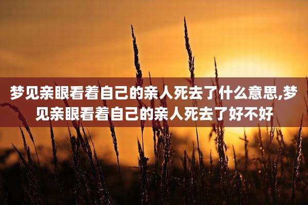 梦见亲眼看着自己的亲人死去了什么意思,梦见亲眼看着自己的亲人死去了好不好