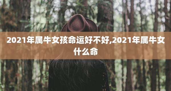 2021年属牛女孩命运好不好,2021年属牛女什么命