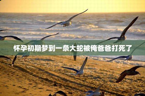 怀孕初期梦到一条大蛇被俺爸爸打死了