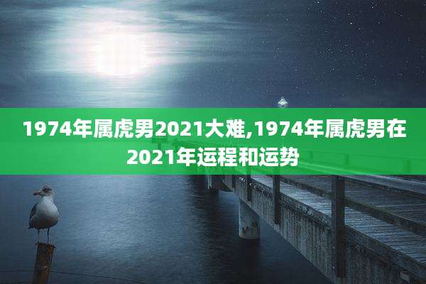 1974年属虎男2021大难,1974年属虎男在2021年运程和运势