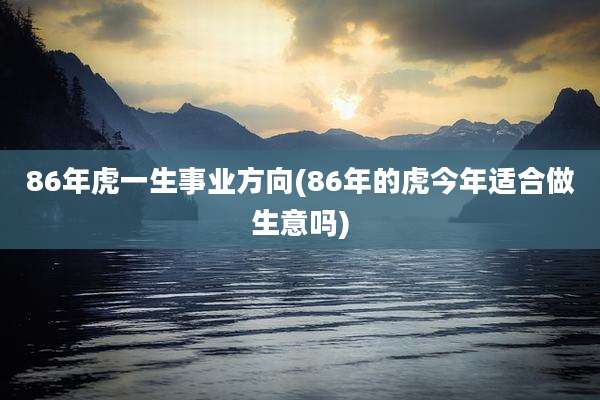 86年虎一生事业方向(86年的虎今年适合做生意吗)