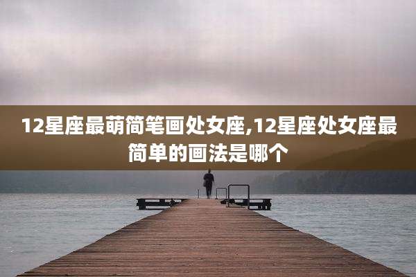 12星座最萌简笔画处女座,12星座处女座最简单的画法是哪个