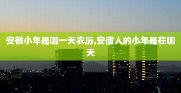 安徽小年是哪一天农历,安徽人的小年是在哪天