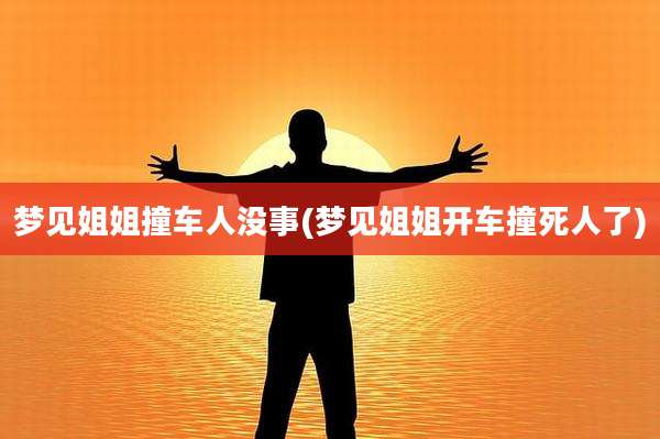 梦见姐姐撞车人没事(梦见姐姐开车撞死人了)