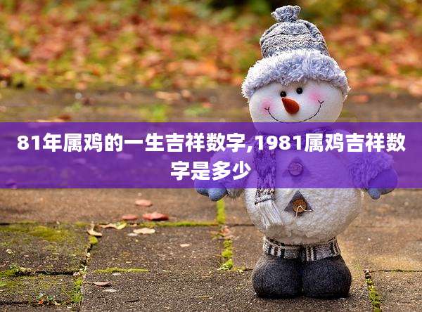 81年属鸡的一生吉祥数字,1981属鸡吉祥数字是多少
