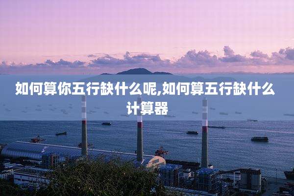 如何算你五行缺什么呢,如何算五行缺什么 计算器