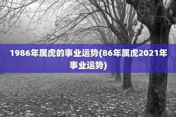 1986年属虎的事业运势(86年属虎2021年事业运势)