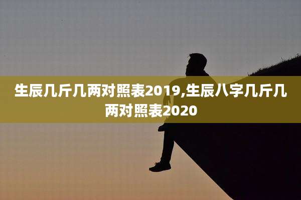 生辰几斤几两对照表2019,生辰八字几斤几两对照表2020