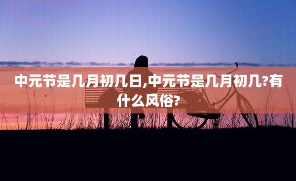 中元节是几月初几日,中元节是几月初几?有什么风俗?