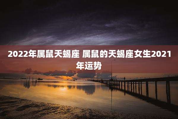 2022年属鼠天蝎座 属鼠的天蝎座女生2021年运势
