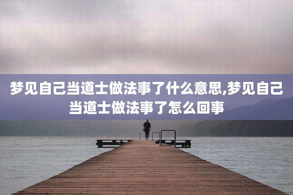 梦见自己当道士做法事了什么意思,梦见自己当道士做法事了怎么回事