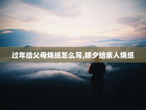 过年给父母烧纸怎么写,除夕给亲人烧纸