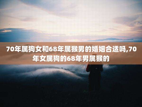 70年属狗女和68年属猴男的婚姻合适吗,70年女属狗的68年男属猴的