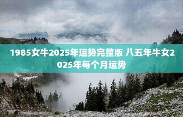 1985女牛2025年运势完整版 八五年牛女2025年每个月运势