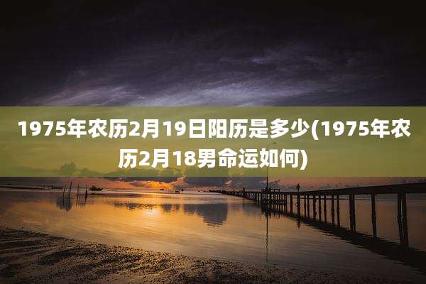 1975年农历2月19日阳历是多少(1975年农历2月18男命运如何)