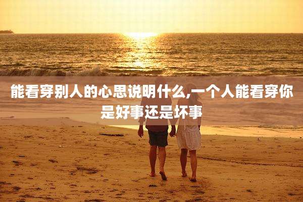 能看穿别人的心思说明什么,一个人能看穿你是好事还是坏事