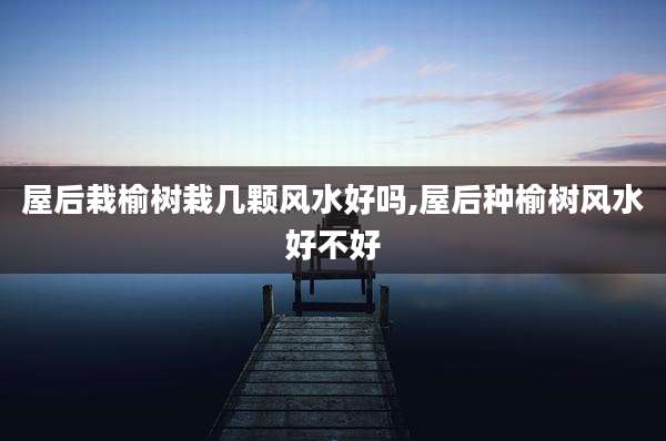 屋后栽榆树栽几颗风水好吗,屋后种榆树风水好不好