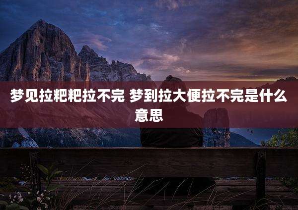 梦见拉粑粑拉不完 梦到拉大便拉不完是什么意思