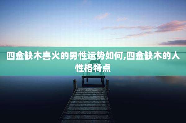 四金缺木喜火的男性运势如何,四金缺木的人性格特点