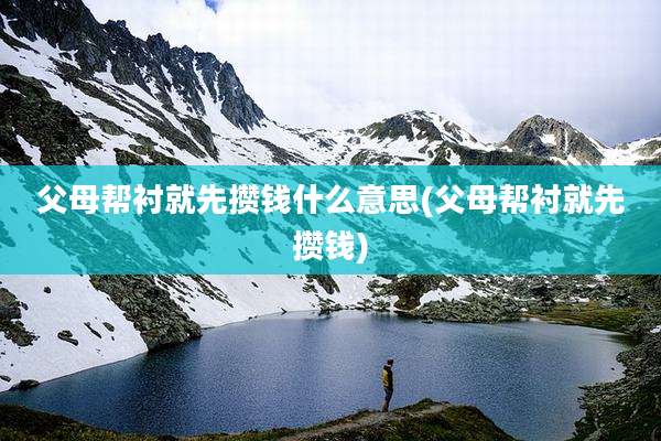 父母帮衬就先攒钱什么意思(父母帮衬就先攒钱)