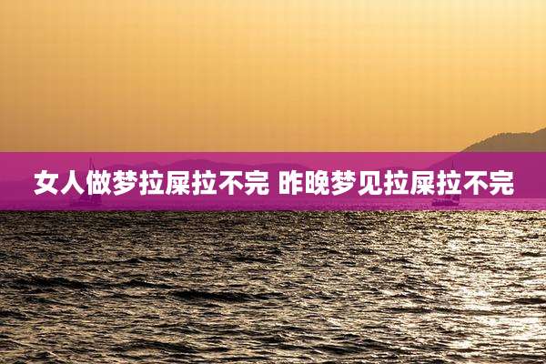 女人做梦拉屎拉不完 昨晚梦见拉屎拉不完