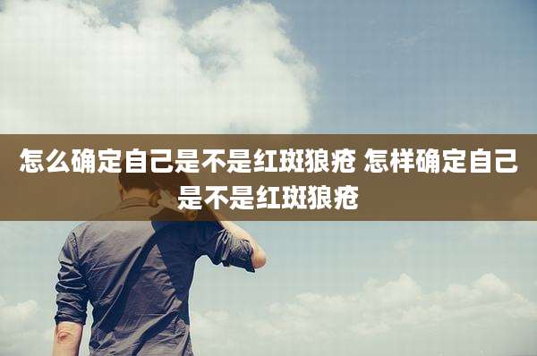怎么确定自己是不是红斑狼疮 怎样确定自己是不是红斑狼疮