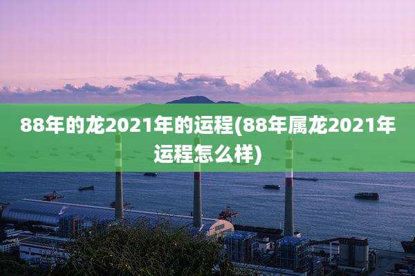 88年的龙2021年的运程(88年属龙2021年运程怎么样)