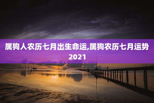 属狗人农历七月出生命运,属狗农历七月运势2021