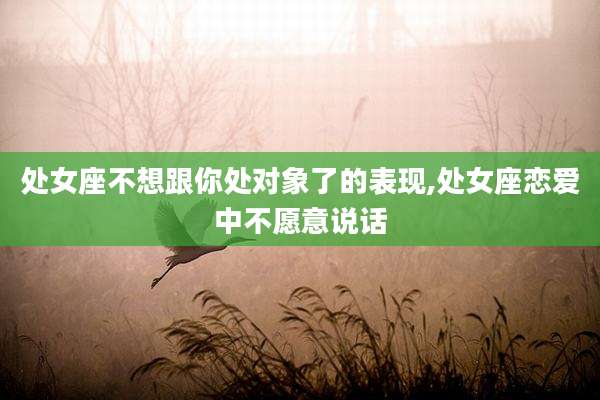处女座不想跟你处对象了的表现,处女座恋爱中不愿意说话