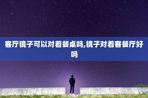 客厅镜子可以对着餐桌吗,镜子对着客餐厅好吗