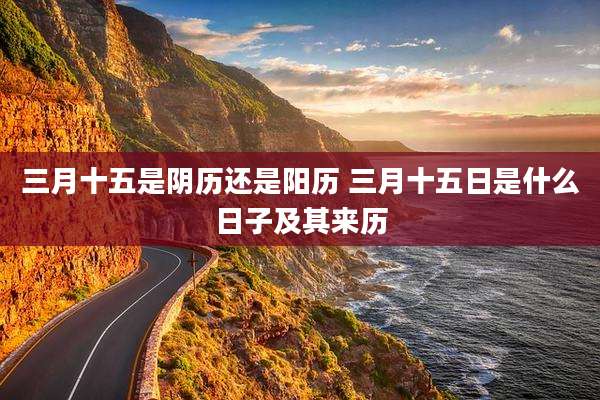 三月十五是阴历还是阳历 三月十五日是什么日子及其来历