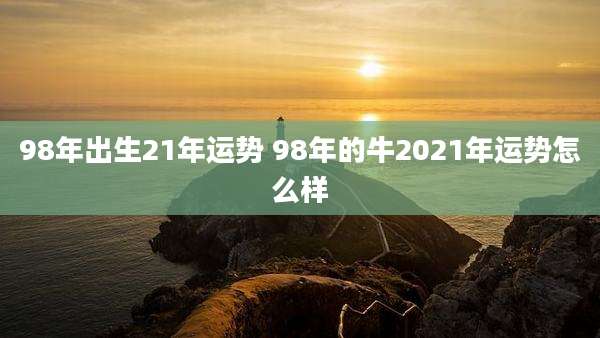 98年出生21年运势 98年的牛2021年运势怎么样