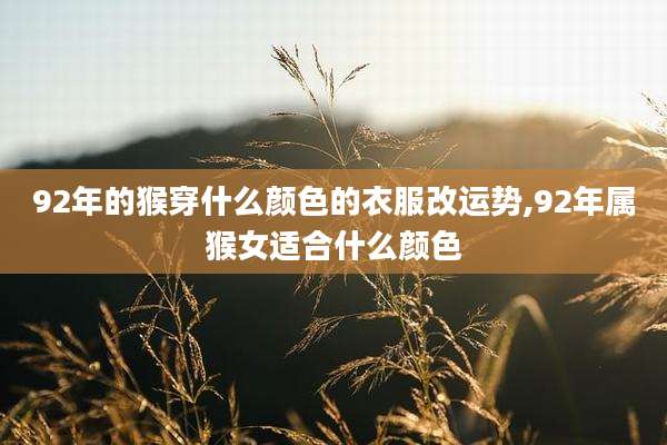 92年的猴穿什么颜色的衣服改运势,92年属猴女适合什么颜色