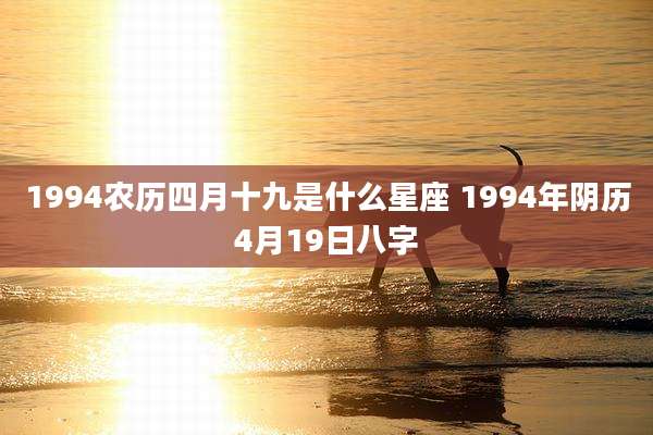 1994农历四月十九是什么星座 1994年阴历4月19日八字