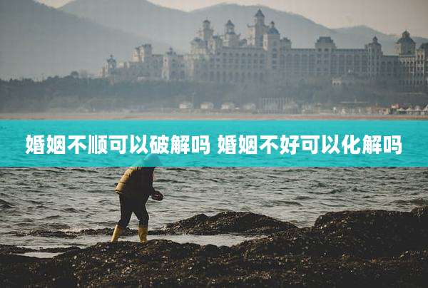 婚姻不顺可以破解吗 婚姻不好可以化解吗