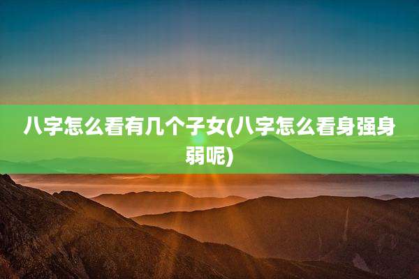八字怎么看有几个子女(八字怎么看身强身弱呢)